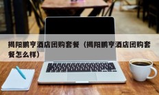 揭阳鹏亨酒店团购套餐（揭阳鹏亨酒店团购套餐怎么样）