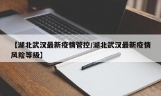 【湖北武汉最新疫情管控／湖北武汉最新疫情风险等级】