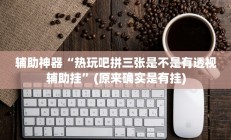 辅助神器“热玩吧拼三张是不是有透视辅助挂”(原来确实是有挂)