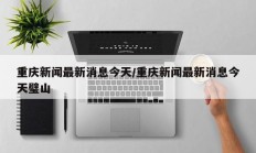 重庆新闻最新消息今天/重庆新闻最新消息今天璧山
