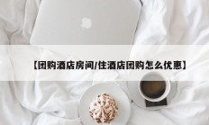 【团购酒店房间/住酒店团购怎么优惠】
