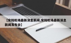 【安阳机场最新消息新闻,安阳机场最新消息新闻发布会】