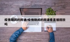 疫情期间的网课／疫情期间的网课看直播回放吗