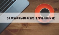 【北京通州新闻最新消息/北京通州新闻网】