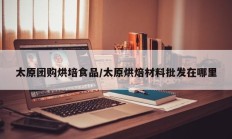太原团购烘培食品/太原烘焙材料批发在哪里