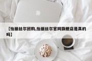 【怡丽丝尔团购,怡丽丝尔官网旗舰店是真的吗】