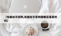 【怡丽丝尔团购,怡丽丝尔官网旗舰店是真的吗】