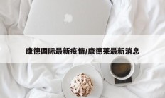康德国际最新疫情／康德莱最新消息
