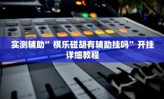 实测辅助”棋乐碰胡有辅助挂吗”开挂详细教程