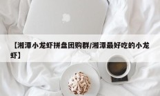 【湘潭小龙虾拼盘团购群/湘潭最好吃的小龙虾】
