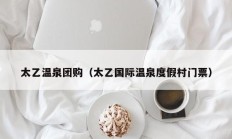 太乙温泉团购（太乙国际温泉度假村门票）