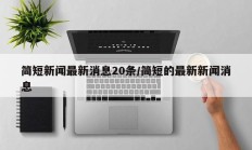 简短新闻最新消息20条/简短的最新新闻消息