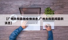 【广州太和最新疫情消息,广州太和新闻最新消息】