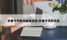 长春今天新闻最新消息:长春今天的消息