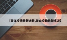 【萧江疫情最新通报,萧山疫情最新实况】