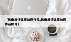 【抗击疫情儿童绘画作品,抗击疫情儿童绘画作品图片】