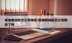 疫情期间航空公司降薪：疫情期间航空公司降薪了吗