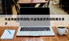 大连海底世界团购/大连海底世界团购票价多少