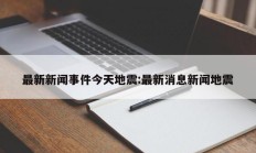 最新新闻事件今天地震:最新消息新闻地震