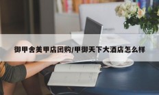御甲舍美甲店团购/甲御天下大酒店怎么样
