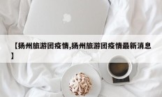 【扬州旅游团疫情,扬州旅游团疫情最新消息】