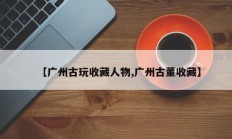 【广州古玩收藏人物,广州古董收藏】
