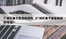 广州芒果千层蛋糕团购（广州芒果千层蛋糕团购电话）