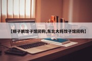 【郑子鹏饺子馆团购,东北大妈饺子馆团购】