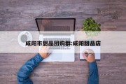 咸阳市甜品团购群:咸阳甜品店