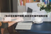 【安庆花吃餐厅团购,安庆花吃餐厅团购价格】