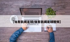 【体育新闻足球/体育新闻足球视频】