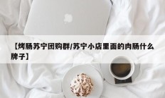 【烤肠苏宁团购群/苏宁小店里面的肉肠什么牌子】