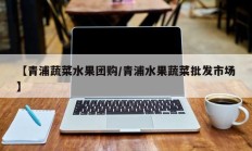 【青浦蔬菜水果团购/青浦水果蔬菜批发市场】