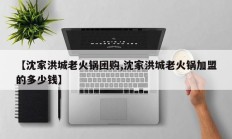 【沈家洪城老火锅团购,沈家洪城老火锅加盟的多少钱】