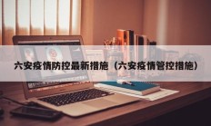 六安疫情防控最新措施（六安疫情管控措施）