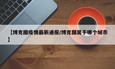 【博克图疫情最新通报／博克图属于哪个城市】