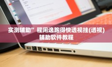 实测辅助”程闲逸跑得快透视挂(透视)辅助软件教程