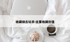 收藏级古玩币:古董收藏价值
