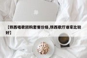 【铁西唱歌团购套餐价格,铁西歌厅谁家比较好】