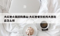 大红袍火锅团购佛山:大红袍餐饮机构大西街店怎么样