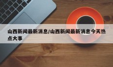 山西新闻最新消息/山西新闻最新消息今天热点大事