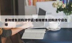 香辣鲤鱼团购济宁店/香辣鲤鱼团购济宁店在哪