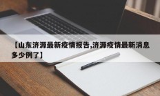 【山东济源最新疫情报告,济源疫情最新消息多少例了】