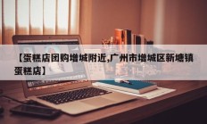 【蛋糕店团购增城附近,广州市增城区新塘镇蛋糕店】