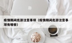 疫情期间出游注意事项（疫情期间出游注意事项有哪些）