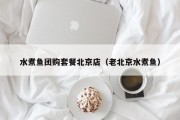 水煮鱼团购套餐北京店（老北京水煮鱼）
