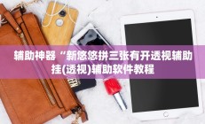 辅助神器“新悠悠拼三张有开透视辅助挂(透视)辅助软件教程
