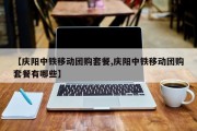 【庆阳中铁移动团购套餐,庆阳中铁移动团购套餐有哪些】