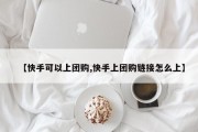 【快手可以上团购,快手上团购链接怎么上】