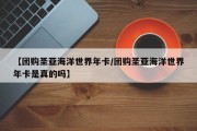 【团购圣亚海洋世界年卡/团购圣亚海洋世界年卡是真的吗】